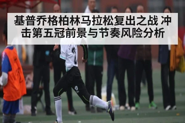 基普乔格柏林马拉松复出之战 冲击第五冠前景与节奏风险分析