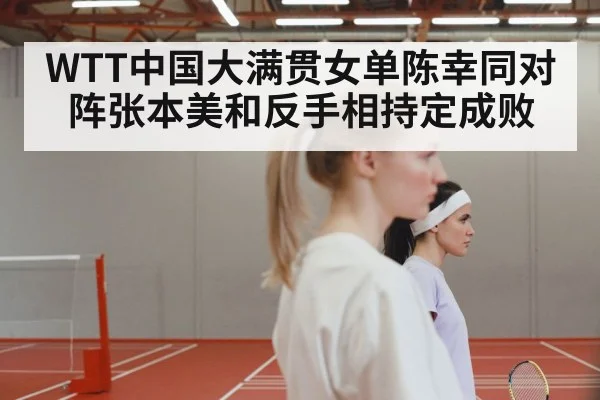 WTT中国大满贯女单陈幸同对阵张本美和反手相持定成败