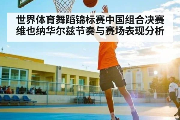 世界体育舞蹈锦标赛中国组合决赛维也纳华尔兹节奏与赛场表现分析