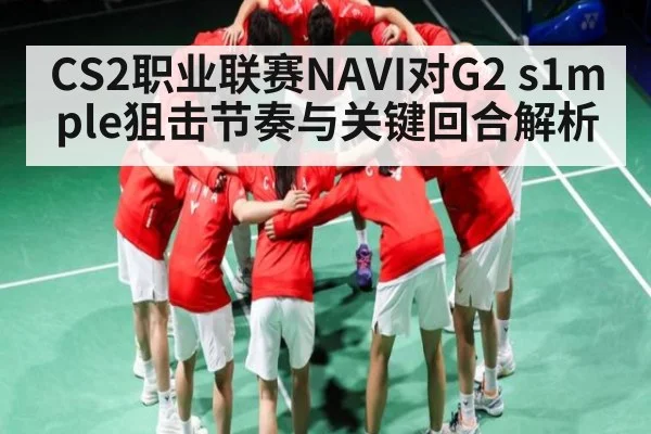 CS2职业联赛NAVI对G2 s1mple狙击节奏与关键回合解析