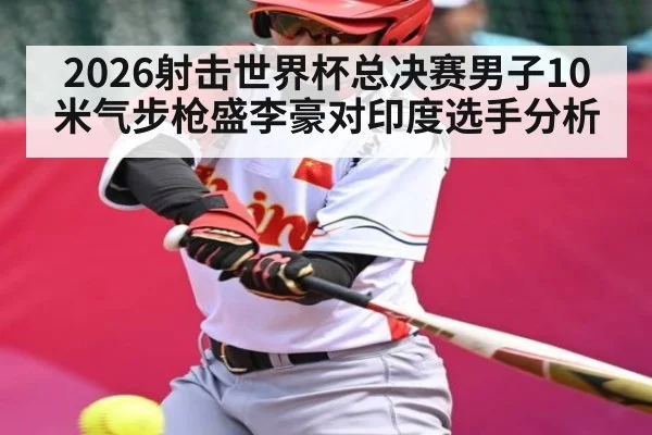 2026射击世界杯总决赛男子10米气步枪盛李豪对印度选手分析
