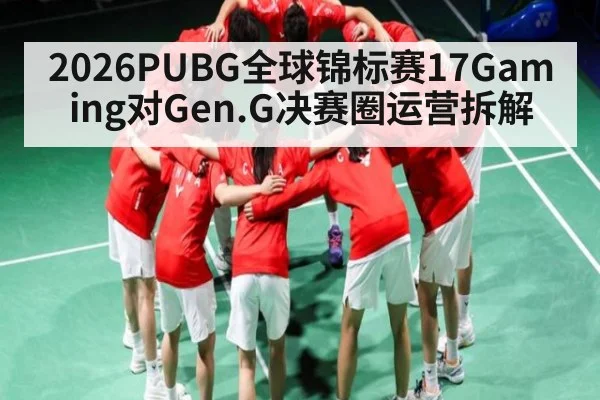 2026PUBG全球锦标赛17Gaming对Gen.G决赛圈运营拆解