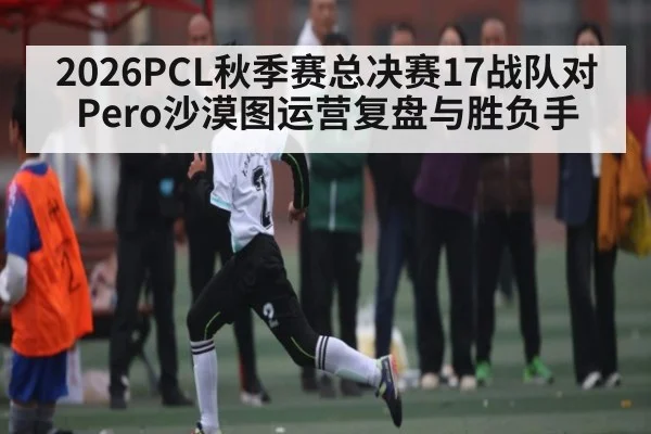 2026PCL秋季赛总决赛17战队对Pero沙漠图运营复盘与胜负手